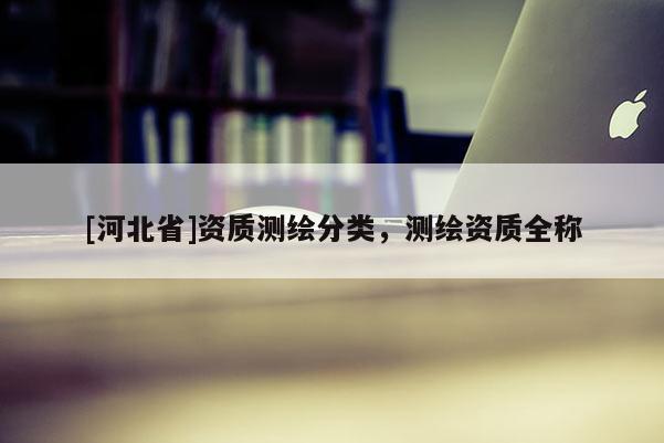 [河北省]资质测绘分类，测绘资质全称