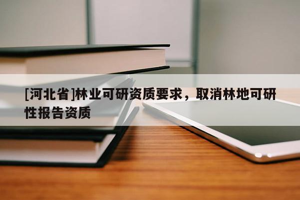 [河北省]林业可研资质要求，取消林地可研性报告资质