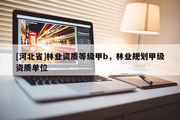 [河北省]林业资质等级甲b，林业规划甲级资质单位