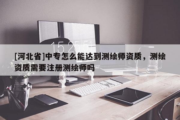 [河北省]中专怎么能达到测绘师资质，测绘资质需要注册测绘师吗