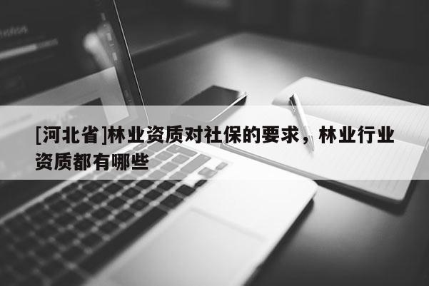 [河北省]林业资质对社保的要求，林业行业资质都有哪些