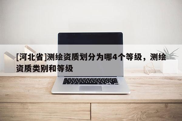 [河北省]测绘资质划分为哪4个等级，测绘资质类别和等级