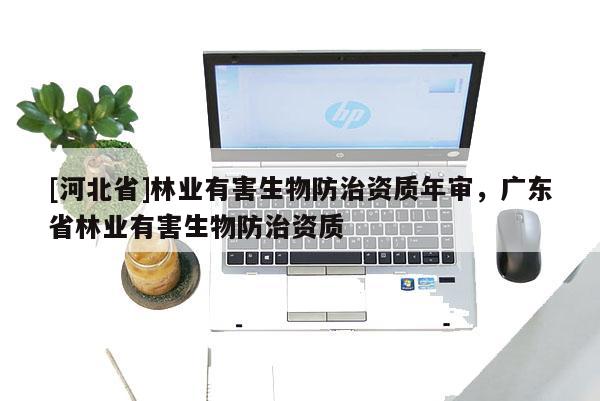 [河北省]林业有害生物防治资质年审，广东省林业有害生物防治资质