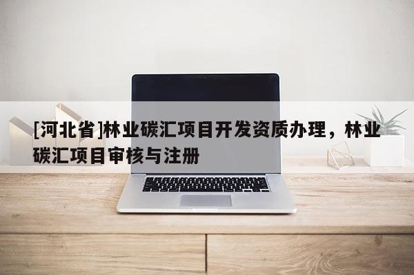 [河北省]林业碳汇项目开发资质办理，林业碳汇项目审核与注册
