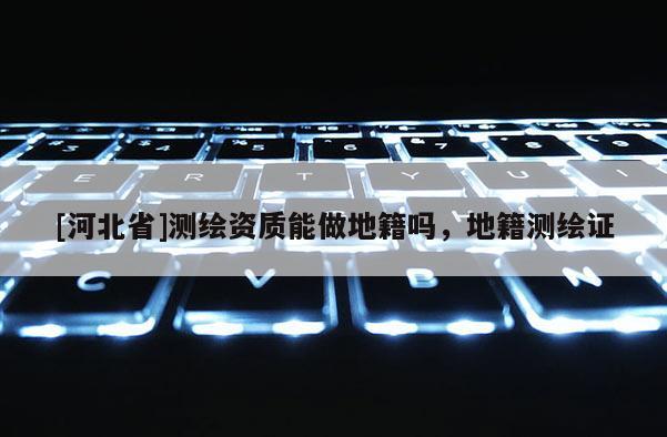 [河北省]测绘资质能做地籍吗，地籍测绘证