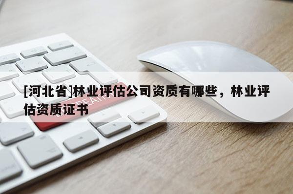[河北省]林业评估公司资质有哪些，林业评估资质证书