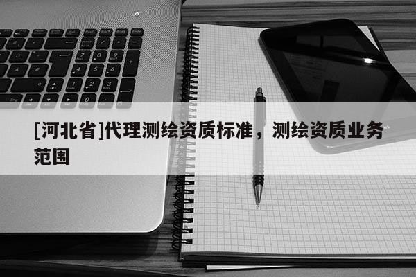 [河北省]代理测绘资质标准，测绘资质业务范围