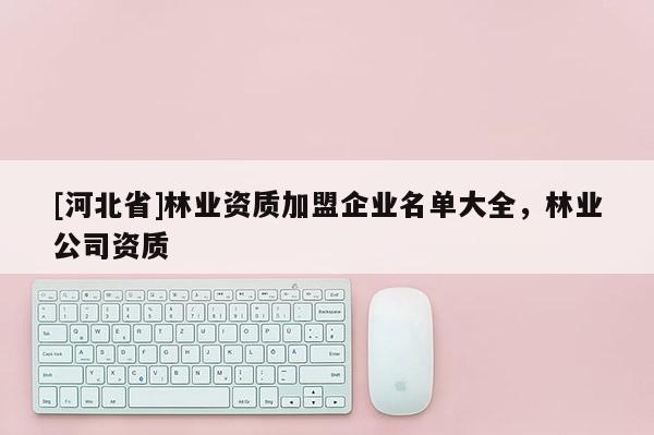 [河北省]林业资质加盟企业名单大全，林业公司资质