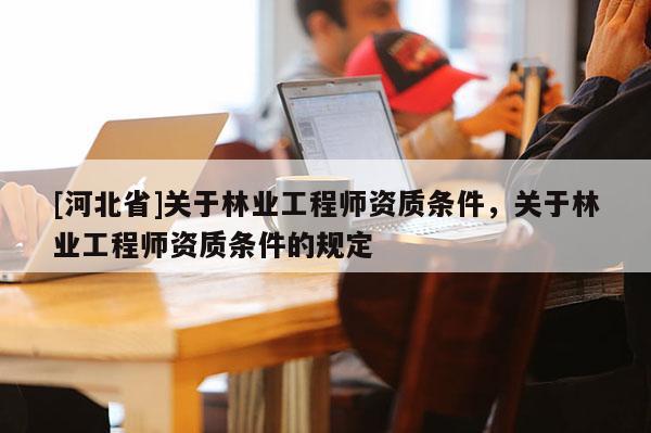 [河北省]关于林业工程师资质条件，关于林业工程师资质条件的规定