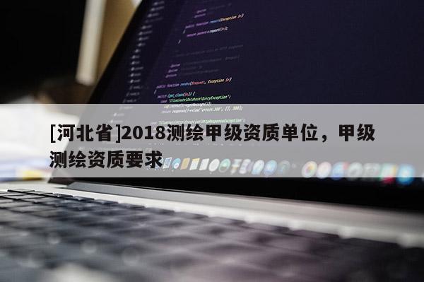 [河北省]2018测绘甲级资质单位，甲级测绘资质要求