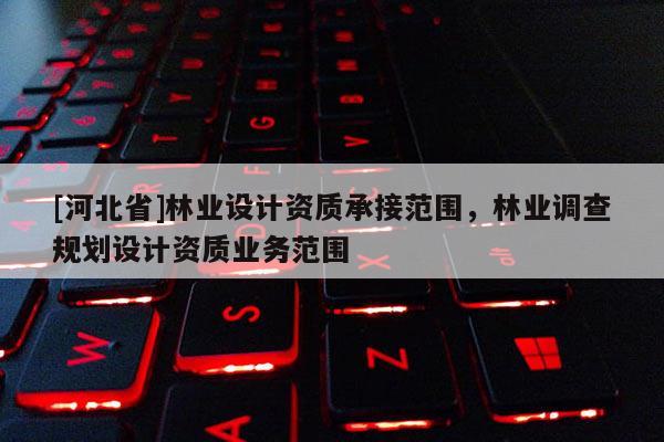 [河北省]林业设计资质承接范围，林业调查规划设计资质业务范围