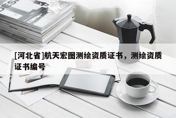 [河北省]航天宏图测绘资质证书，测绘资质证书编号