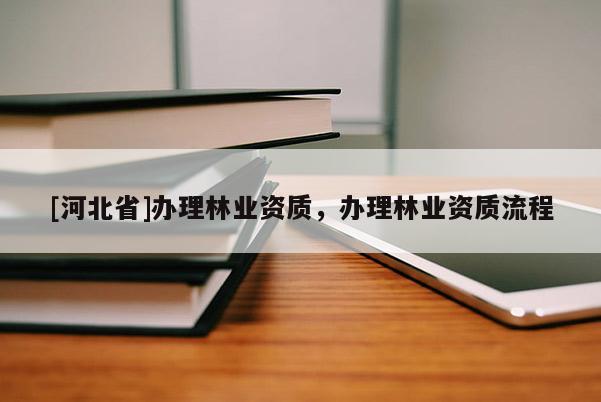 [河北省]办理林业资质，办理林业资质流程