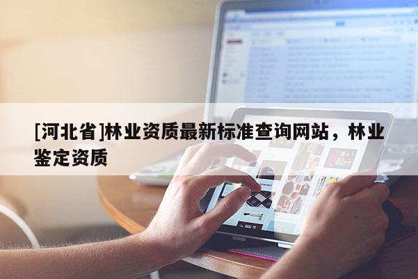[河北省]林业资质最新标准查询网站，林业鉴定资质