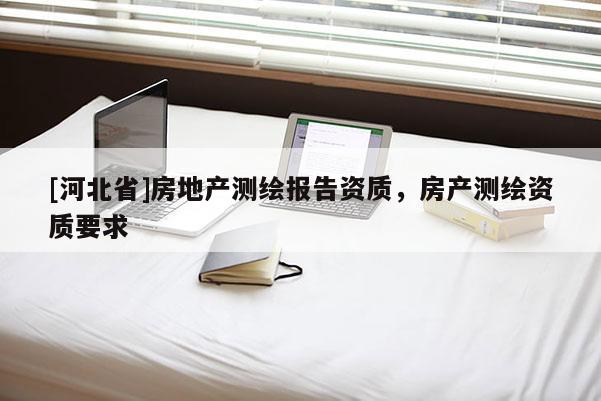 [河北省]房地产测绘报告资质，房产测绘资质要求