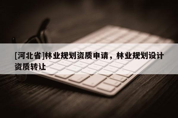 [河北省]林业规划资质申请，林业规划设计资质转让