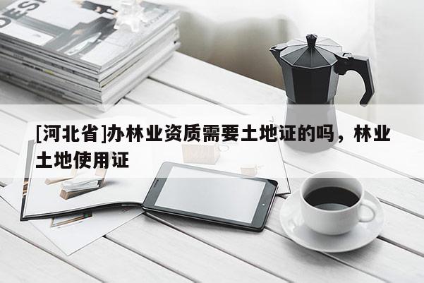 [河北省]办林业资质需要土地证的吗，林业土地使用证