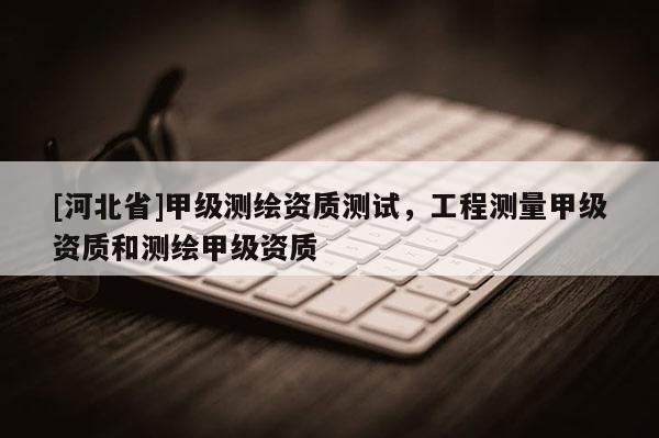 [河北省]甲级测绘资质测试，工程测量甲级资质和测绘甲级资质