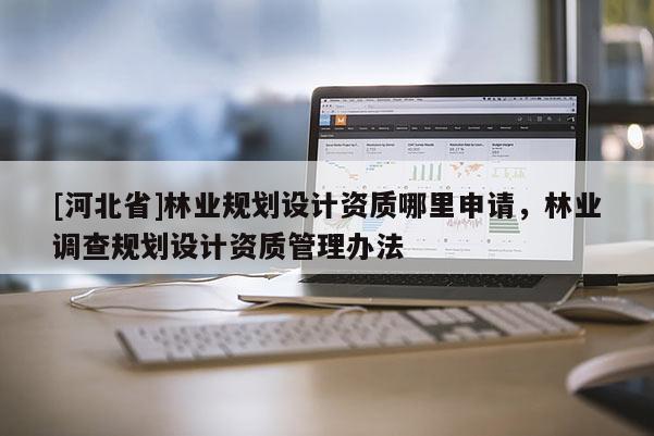 [河北省]林业规划设计资质哪里申请，林业调查规划设计资质管理办法