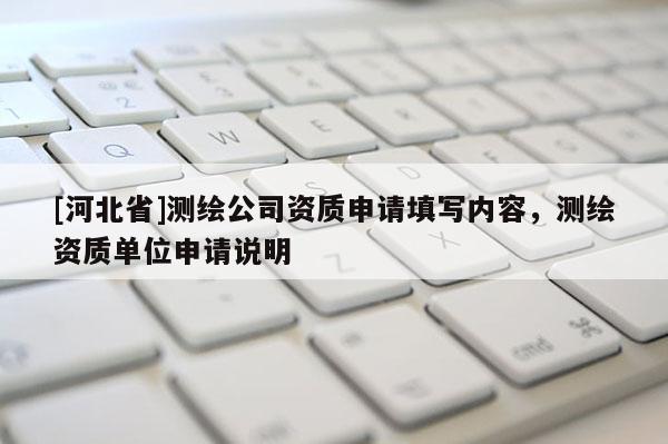 [河北省]测绘公司资质申请填写内容，测绘资质单位申请说明