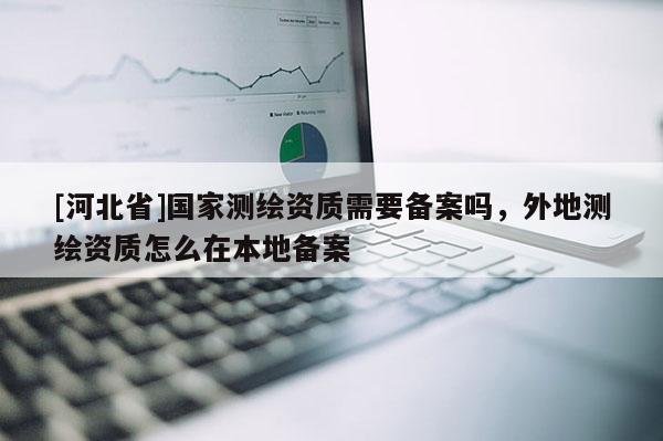 [河北省]国家测绘资质需要备案吗，外地测绘资质怎么在本地备案