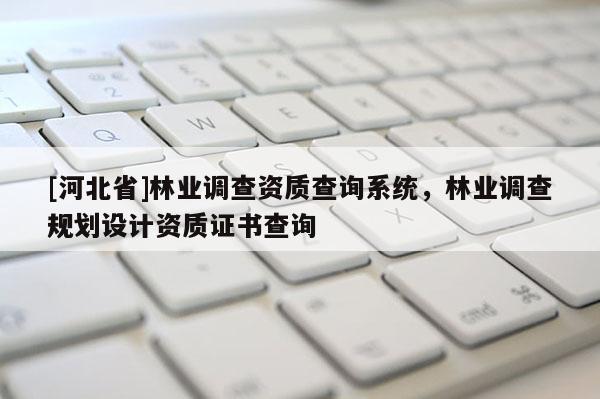 [河北省]林业调查资质查询系统，林业调查规划设计资质证书查询