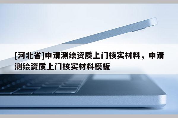 [河北省]申请测绘资质上门核实材料，申请测绘资质上门核实材料模板