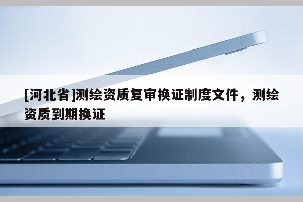 [河北省]测绘资质复审换证制度文件，测绘资质到期换证