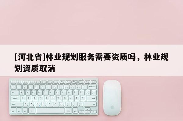 [河北省]林业规划服务需要资质吗，林业规划资质取消