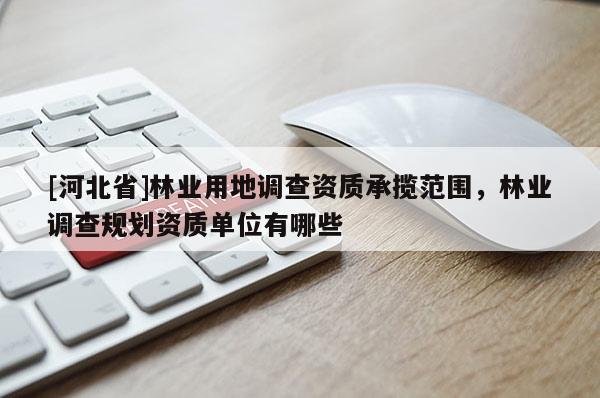 [河北省]林业用地调查资质承揽范围，林业调查规划资质单位有哪些