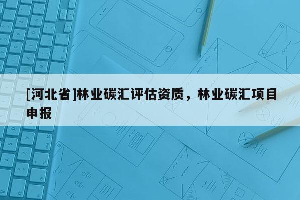 [河北省]林业碳汇评估资质，林业碳汇项目申报