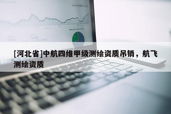 [河北省]中航四维甲级测绘资质吊销，航飞测绘资质