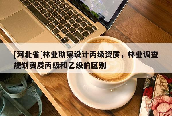[河北省]林业勘察设计丙级资质，林业调查规划资质丙级和乙级的区别