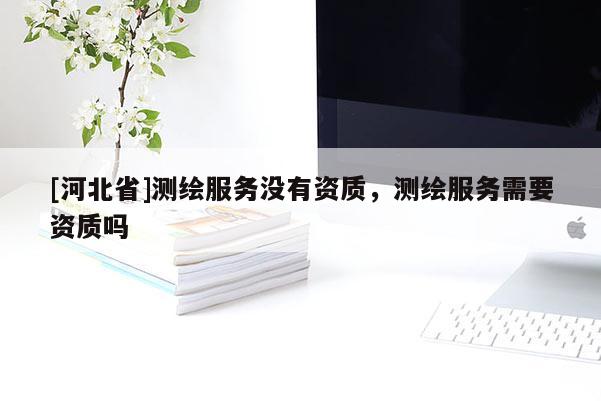 [河北省]测绘服务没有资质，测绘服务需要资质吗