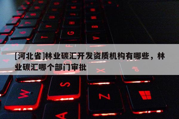 [河北省]林业碳汇开发资质机构有哪些，林业碳汇哪个部门审批