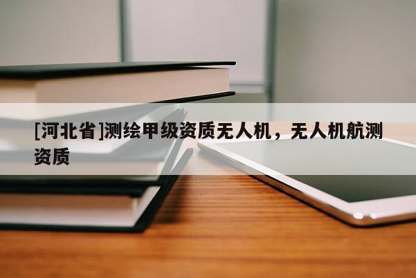 [河北省]测绘甲级资质无人机，无人机航测资质