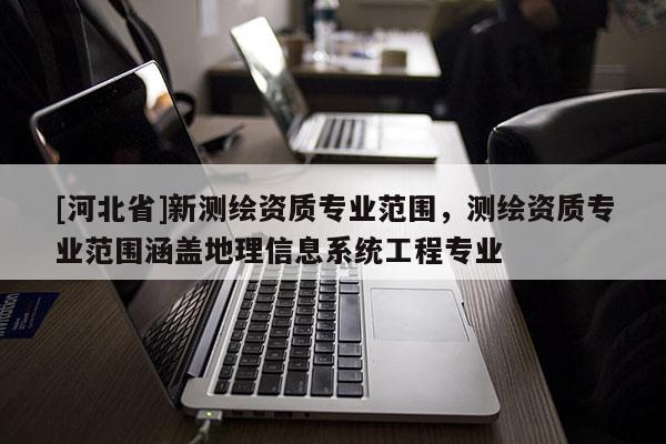 [河北省]新测绘资质专业范围，测绘资质专业范围涵盖地理信息系统工程专业
