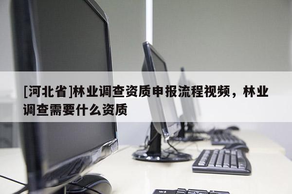 [河北省]林业调查资质申报流程视频，林业调查需要什么资质