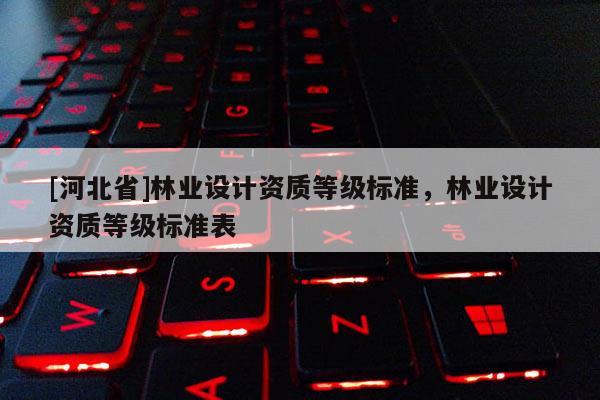 [河北省]林业设计资质等级标准，林业设计资质等级标准表