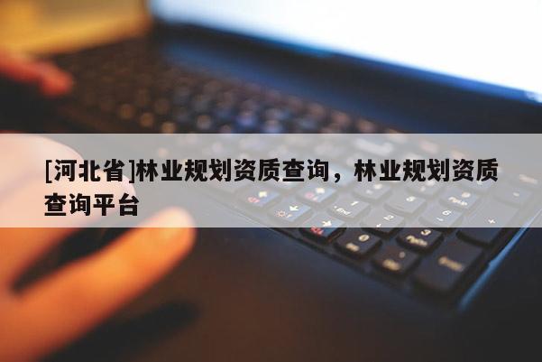 [河北省]林业规划资质查询，林业规划资质查询平台