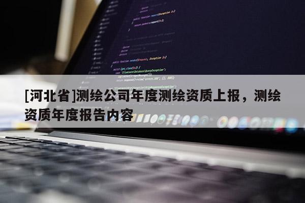 [河北省]测绘公司年度测绘资质上报，测绘资质年度报告内容