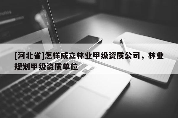 [河北省]怎样成立林业甲级资质公司，林业规划甲级资质单位