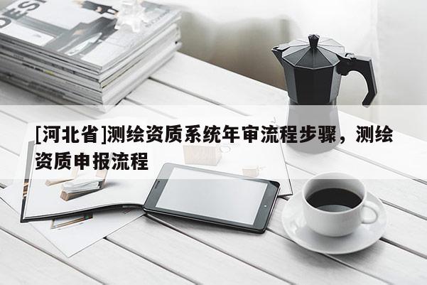 [河北省]测绘资质系统年审流程步骤，测绘资质申报流程