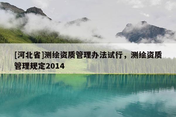 [河北省]测绘资质管理办法试行，测绘资质管理规定2014