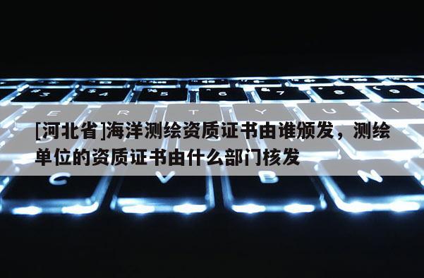 [河北省]海洋测绘资质证书由谁颁发，测绘单位的资质证书由什么部门核发