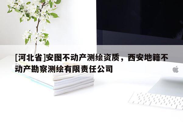 [河北省]安图不动产测绘资质，西安地籍不动产勘察测绘有限责任公司