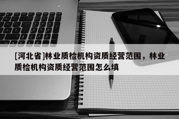 [河北省]林业质检机构资质经营范围，林业质检机构资质经营范围怎么填