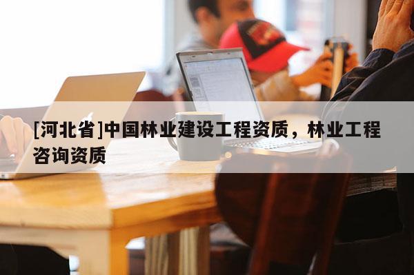 [河北省]中国林业建设工程资质，林业工程咨询资质
