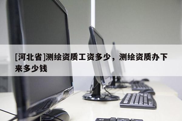 [河北省]测绘资质工资多少，测绘资质办下来多少钱