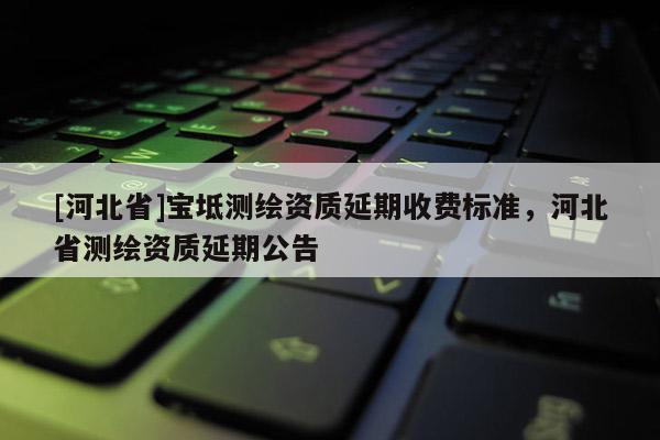 [河北省]宝坻测绘资质延期收费标准，河北省测绘资质延期公告
